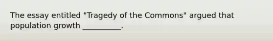 The essay entitled "Tragedy of the Commons" argued that population growth __________.