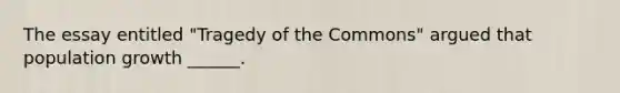 The essay entitled "Tragedy of the Commons" argued that population growth ______.