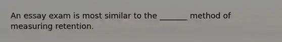 An essay exam is most similar to the _______ method of measuring retention.