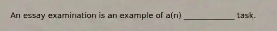 An essay examination is an example of a(n) _____________ task.