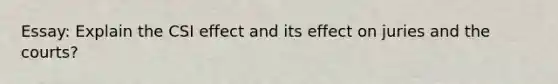 Essay: Explain the CSI effect and its effect on juries and the courts?