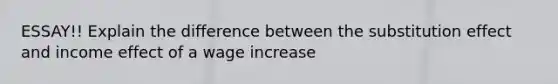 ESSAY!! Explain the difference between the substitution effect and income effect of a wage increase