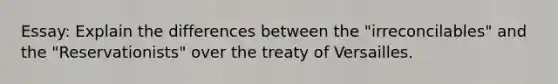 Essay: Explain the differences between the "irreconcilables" and the "Reservationists" over the treaty of Versailles.