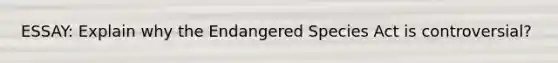 ESSAY: Explain why the Endangered Species Act is controversial?