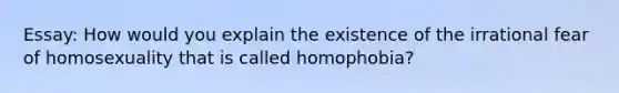 Essay: How would you explain the existence of the irrational fear of homosexuality that is called homophobia?