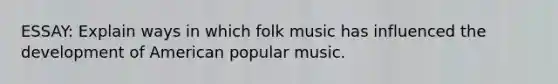 ESSAY: Explain ways in which folk music has influenced the development of American popular music.