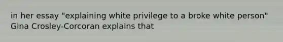 in her essay "explaining white privilege to a broke white person" Gina Crosley-Corcoran explains that