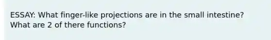 ESSAY: What finger-like projections are in the small intestine? What are 2 of there functions?