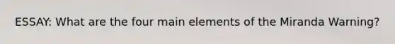 ESSAY: What are the four main elements of the Miranda Warning?