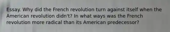 Essay. Why did the French revolution turn against itself when the American revolution didn't? In what ways was the French revolution more radical than its American predecessor?