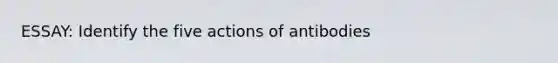 ESSAY: Identify the five actions of antibodies