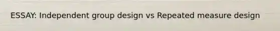 ESSAY: Independent group design vs Repeated measure design