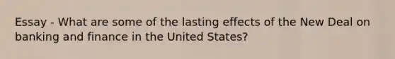 Essay - What are some of the lasting effects of the New Deal on banking and finance in the United States?