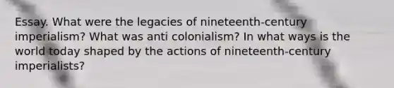 Essay. What were the legacies of nineteenth-century imperialism? What was anti colonialism? In what ways is the world today shaped by the actions of nineteenth-century imperialists?