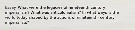 Essay. What were the legacies of nineteenth-century imperialism? What was anticolonialism? In what ways is the world today shaped by the actions of nineteenth- century imperialists?