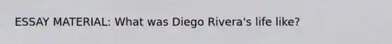 ESSAY MATERIAL: What was Diego Rivera's life like?