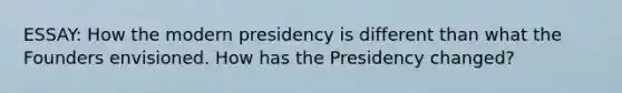 ESSAY: How the modern presidency is different than what the Founders envisioned. How has the Presidency changed?