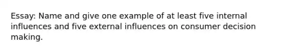 Essay: Name and give one example of at least five internal influences and five external influences on consumer decision making.