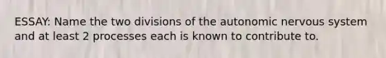 ESSAY: Name the two divisions of the autonomic nervous system and at least 2 processes each is known to contribute to.