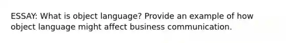 ESSAY: What is object language? Provide an example of how object language might affect business communication.