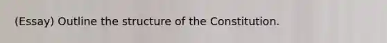 (Essay) Outline the structure of the Constitution.