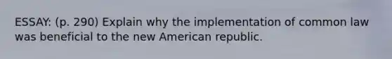 ESSAY: (p. 290) Explain why the implementation of common law was beneficial to the new American republic.