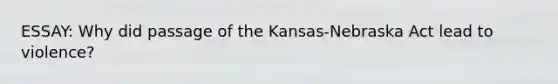 ESSAY: Why did passage of the Kansas-Nebraska Act lead to violence?