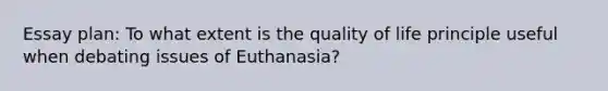 Essay plan: To what extent is the quality of life principle useful when debating issues of Euthanasia?