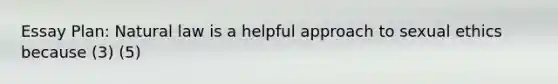 Essay Plan: Natural law is a helpful approach to sexual ethics because (3) (5)