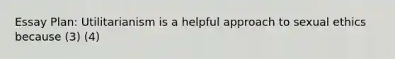 Essay Plan: Utilitarianism is a helpful approach to sexual ethics because (3) (4)