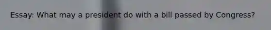Essay: What may a president do with a bill passed by Congress?
