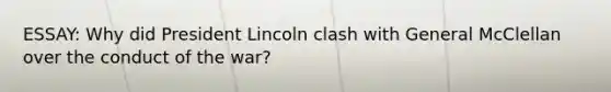 ESSAY: Why did President Lincoln clash with General McClellan over the conduct of the war?