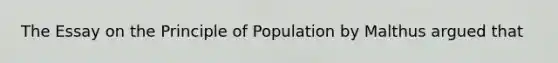 The Essay on the Principle of Population by Malthus argued that