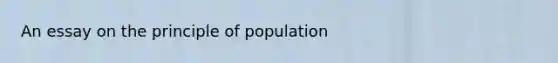 An essay on the principle of population