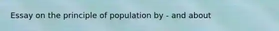 Essay on the principle of population by - and about