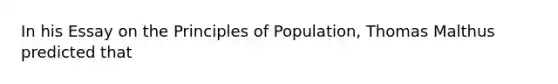 In his Essay on the Principles of Population, Thomas Malthus predicted that