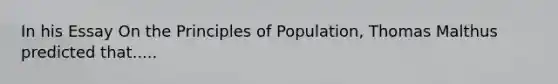 In his Essay On the Principles of Population, Thomas Malthus predicted that.....