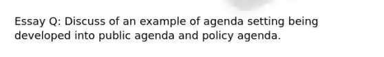 Essay Q: Discuss of an example of agenda setting being developed into public agenda and policy agenda.