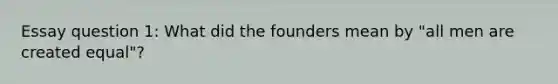 Essay question 1: What did the founders mean by "all men are created equal"?