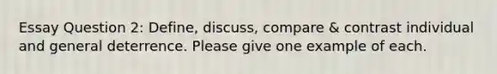 Essay Question 2: Define, discuss, compare & contrast individual and general deterrence. Please give one example of each.