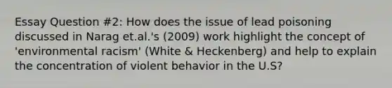 Essay Question #2: How does the issue of lead poisoning discussed in Narag et.al.'s (2009) work highlight the concept of 'environmental racism' (White & Heckenberg) and help to explain the concentration of violent behavior in the U.S?