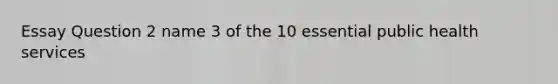 Essay Question 2 name 3 of the 10 essential public health services