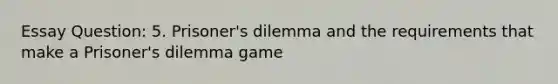 Essay Question: 5. Prisoner's dilemma and the requirements that make a Prisoner's dilemma game