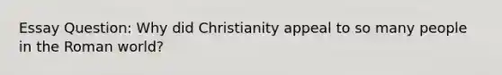 Essay Question: Why did Christianity appeal to so many people in the Roman world?