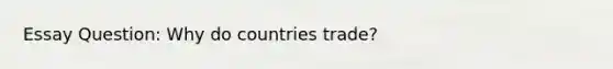 Essay Question: Why do countries trade?