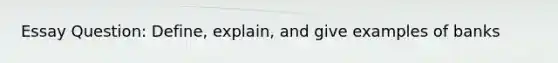 Essay Question: Define, explain, and give examples of banks