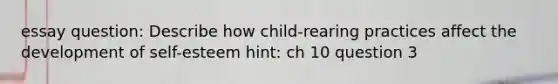 essay question: Describe how child-rearing practices affect the development of self-esteem hint: ch 10 question 3