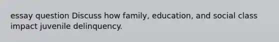 essay question Discuss how family, education, and social class impact juvenile delinquency.