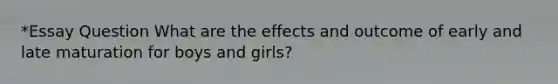 *Essay Question What are the effects and outcome of early and late maturation for boys and girls?