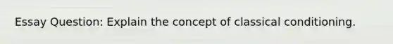 Essay Question: Explain the concept of classical conditioning.